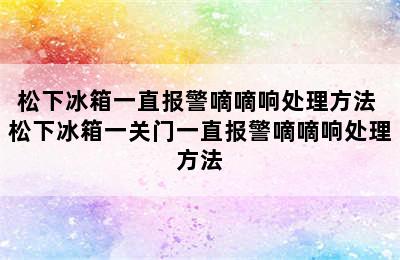 松下冰箱一直报警嘀嘀响处理方法 松下冰箱一关门一直报警嘀嘀响处理方法